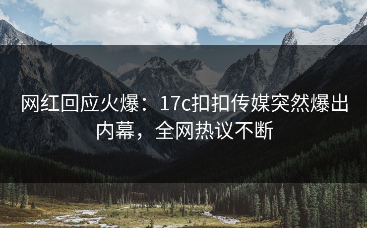 网红回应火爆：17c扣扣传媒突然爆出内幕，全网热议不断