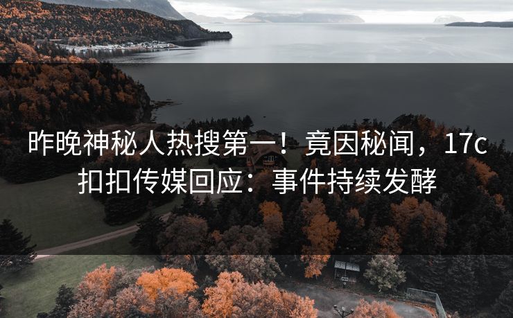 昨晚神秘人热搜第一！竟因秘闻，17c扣扣传媒回应：事件持续发酵