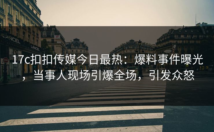 17c扣扣传媒今日最热：爆料事件曝光，当事人现场引爆全场，引发众怒