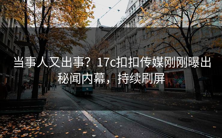 当事人又出事？17c扣扣传媒刚刚曝出秘闻内幕，持续刷屏