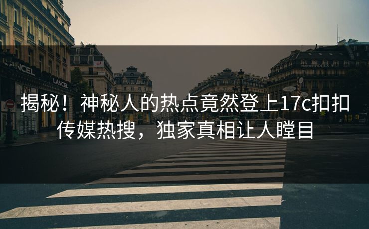 揭秘！神秘人的热点竟然登上17c扣扣传媒热搜，独家真相让人瞠目