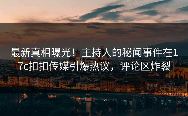 最新真相曝光！主持人的秘闻事件在17c扣扣传媒引爆热议，评论区炸裂