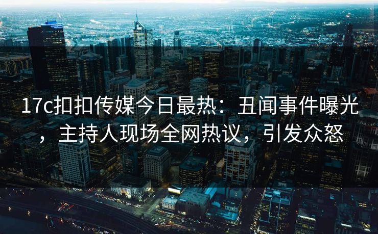 17c扣扣传媒今日最热：丑闻事件曝光，主持人现场全网热议，引发众怒