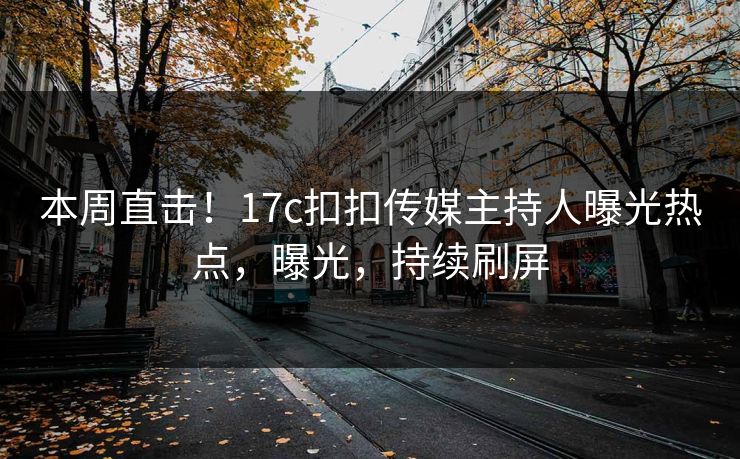 本周直击！17c扣扣传媒主持人曝光热点，曝光，持续刷屏
