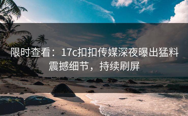 限时查看：17c扣扣传媒深夜曝出猛料震撼细节，持续刷屏