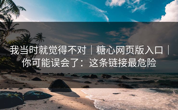 我当时就觉得不对｜糖心网页版入口｜你可能误会了：这条链接最危险