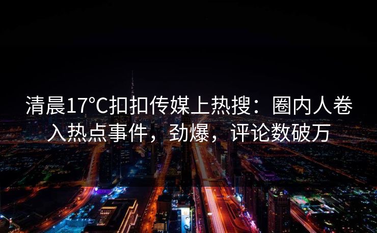 清晨17℃扣扣传媒上热搜：圈内人卷入热点事件，劲爆，评论数破万