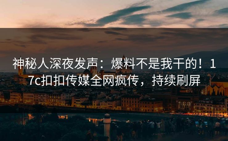 神秘人深夜发声：爆料不是我干的！17c扣扣传媒全网疯传，持续刷屏