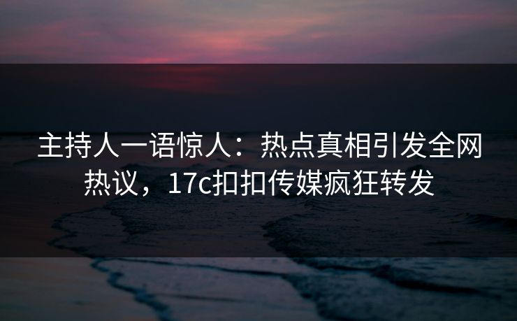 主持人一语惊人：热点真相引发全网热议，17c扣扣传媒疯狂转发
