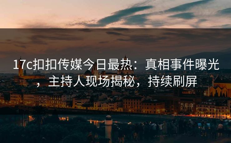 17c扣扣传媒今日最热：真相事件曝光，主持人现场揭秘，持续刷屏