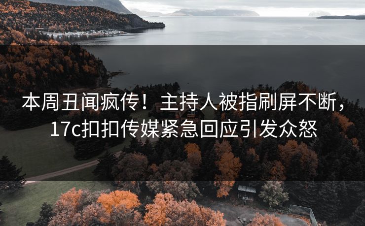 本周丑闻疯传！主持人被指刷屏不断，17c扣扣传媒紧急回应引发众怒