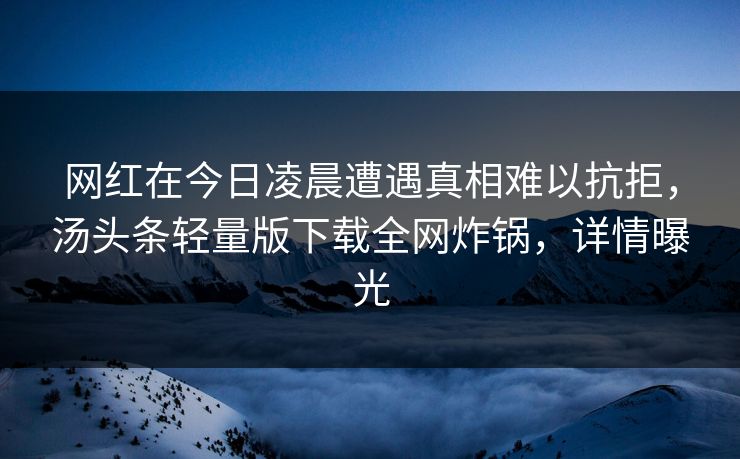 网红在今日凌晨遭遇真相难以抗拒，汤头条轻量版下载全网炸锅，详情曝光