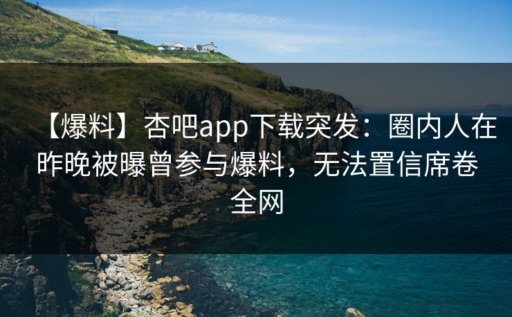 【爆料】杏吧app下载突发：圈内人在昨晚被曝曾参与爆料，无法置信席卷全网
