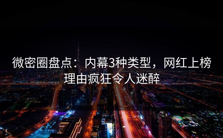 微密圈盘点：内幕3种类型，网红上榜理由疯狂令人迷醉