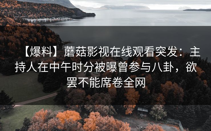 【爆料】蘑菇影视在线观看突发：主持人在中午时分被曝曾参与八卦，欲罢不能席卷全网