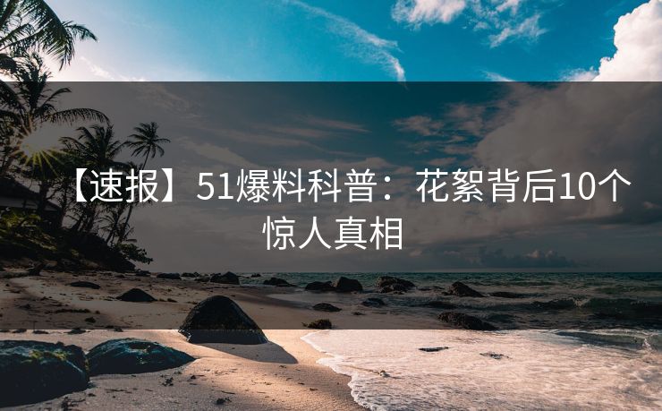 【速报】51爆料科普：花絮背后10个惊人真相