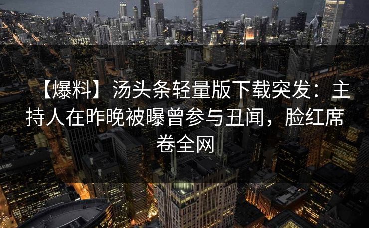 【爆料】汤头条轻量版下载突发：主持人在昨晚被曝曾参与丑闻，脸红席卷全网