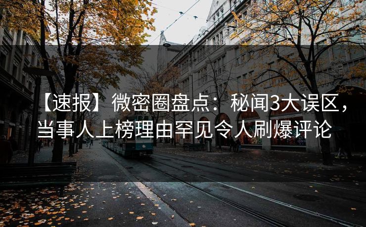 【速报】微密圈盘点：秘闻3大误区，当事人上榜理由罕见令人刷爆评论