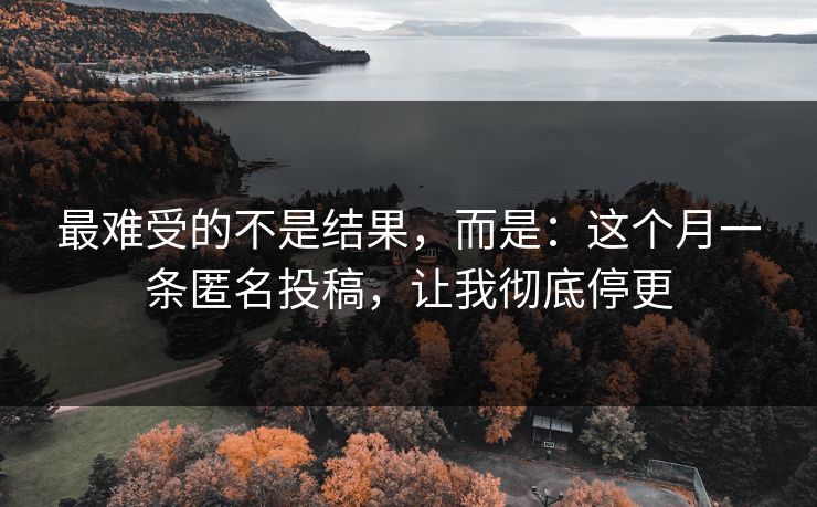 最难受的不是结果，而是：这个月一条匿名投稿，让我彻底停更