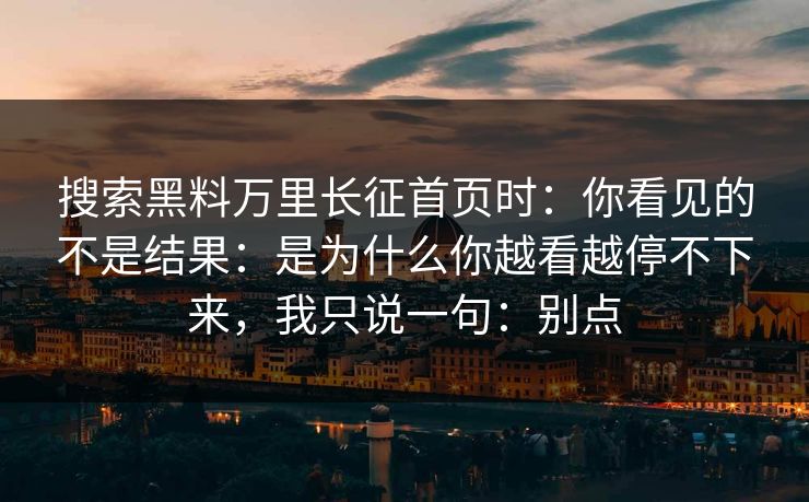 搜索黑料万里长征首页时：你看见的不是结果：是为什么你越看越停不下来，我只说一句：别点