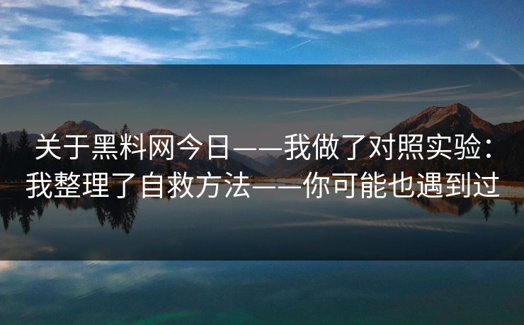 关于黑料网今日——我做了对照实验：我整理了自救方法——你可能也遇到过