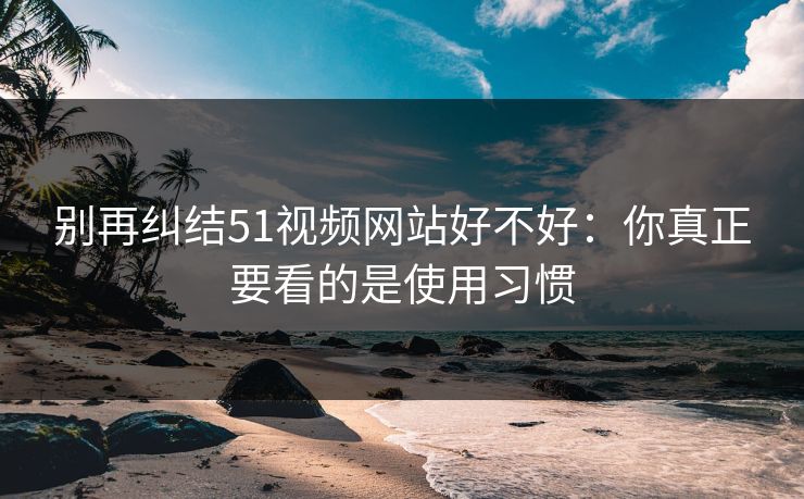 别再纠结51视频网站好不好:你真正要看的是使用习惯 别再纠结51视频网站好不好:你真正要看的是使用习惯