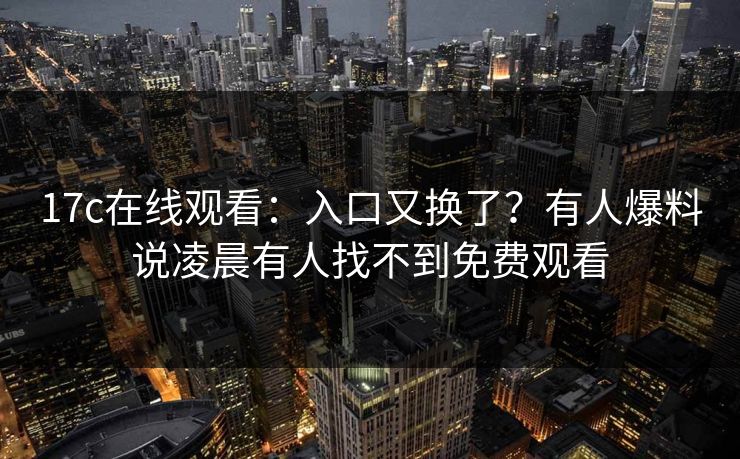 17c在线观看：入口又换了？有人爆料说凌晨有人找不到免费观看