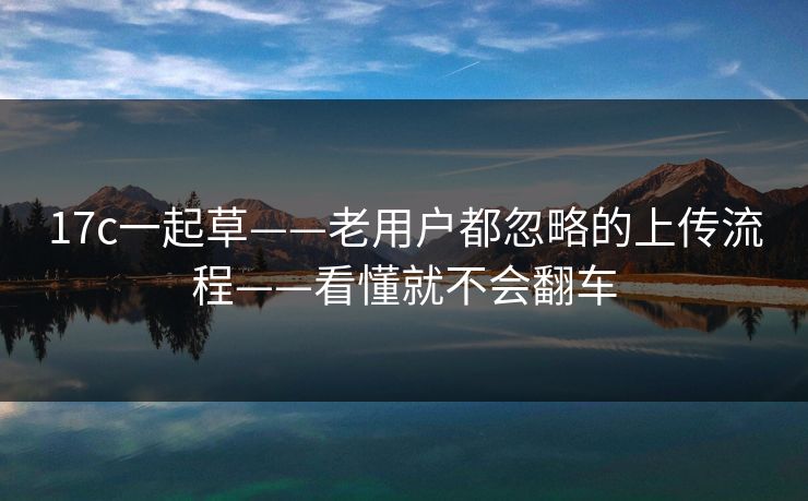 17c一起草——老用户都忽略的上传流程——看懂就不会翻车