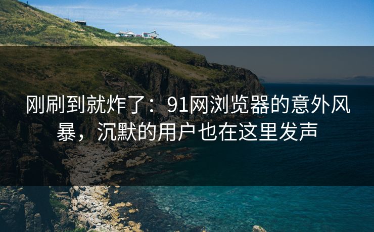 刚刷到就炸了:91网浏览器的意外风暴,沉默的用户也在这里发声 刚刷到就炸了:91网浏览器的意外风暴,沉默的用户也在这里发声