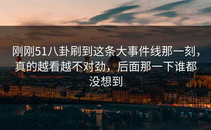 刚刚51八卦刷到这条大事件线那一刻，真的越看越不对劲，后面那一下谁都没想到